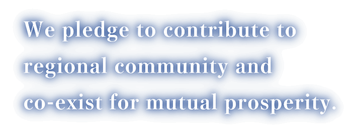We pledge to contribute to regional community and co-exist for mutual prosperity.