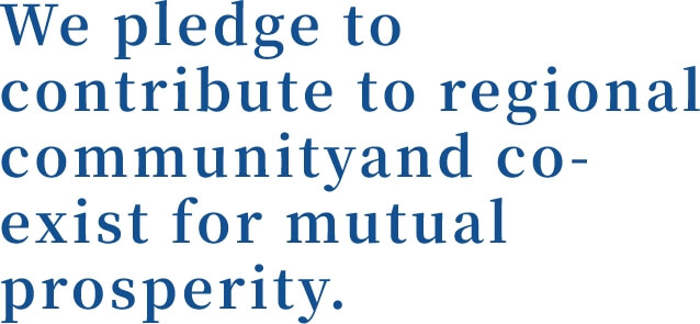 We pledge to contribute to regional community and co-exist for mutual prosperity.